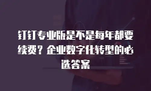 钉钉专业版是不是每年都要续费？企业数字化转型的必选答案