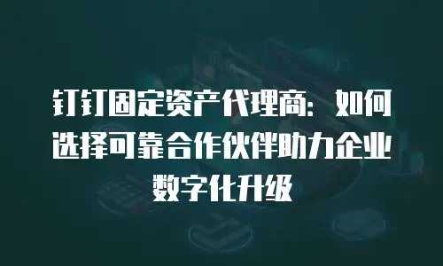 钉钉固定资产代理商：如何选择可靠合作伙伴助力企业数字化升级
