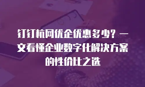 钉钉杭网优企优惠多少？一文看懂企业数字化解决方案的性价比之选
