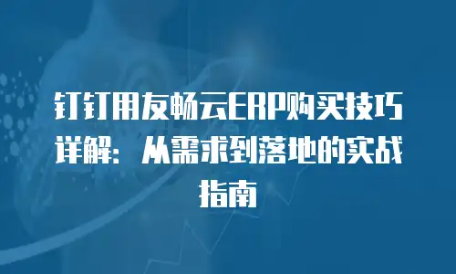 钉钉用友畅云ERP购买技巧详解：从需求到落地的实战指南