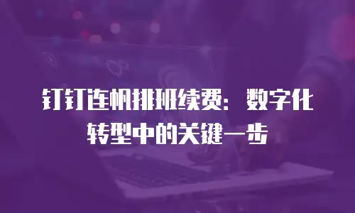 钉钉连帆排班续费：数字化转型中的关键一步