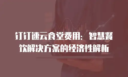 钉钉速云食堂费用：智慧餐饮解决方案的经济性解析