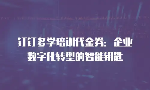 钉钉多学培训代金券：企业数字化转型的智能钥匙