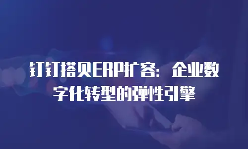 钉钉搭贝ERP扩容：企业数字化转型的弹性引擎