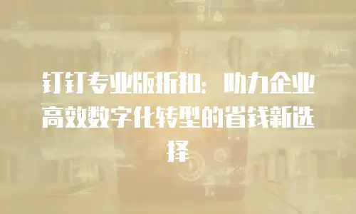 钉钉专业版折扣：助力企业高效数字化转型的省钱新选择