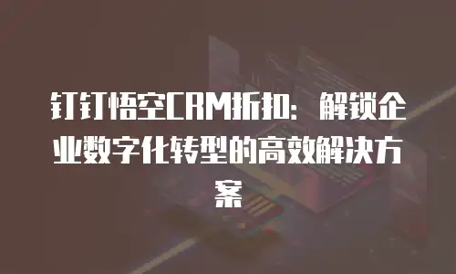 钉钉悟空CRM折扣：解锁企业数字化转型的高效解决方案