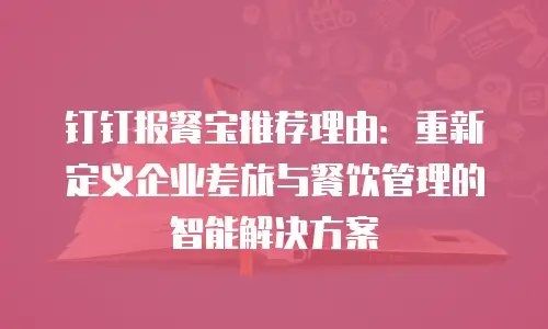 钉钉报餐宝推荐理由：重新定义企业差旅与餐饮管理的智能解决方案