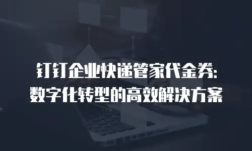 钉钉企业快递管家代金券：数字化转型的高效解决方案