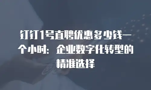 钉钉1号直聘优惠多少钱一个小时：企业数字化转型的精准选择