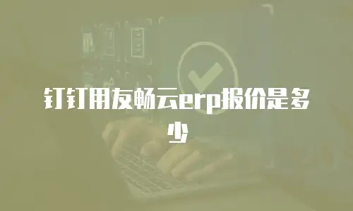 钉钉用友畅云erp报价是多少