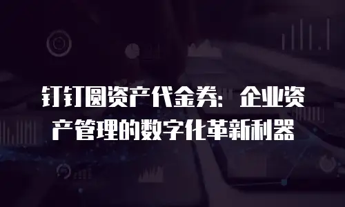 钉钉圆资产代金券：企业资产管理的数字化革新利器
