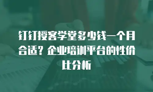 钉钉授客学堂多少钱一个月合适？企业培训平台的性价比分析