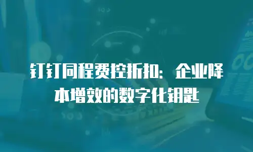 钉钉同程费控折扣：企业降本增效的数字化钥匙