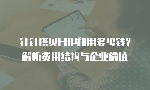 钉钉搭贝ERP租用多少钱？解析费用结构与企业价值