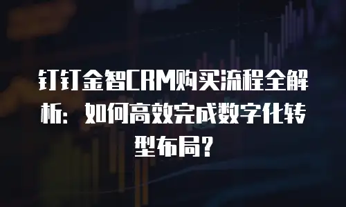 钉钉金智CRM购买流程全解析：如何高效完成数字化转型布局？