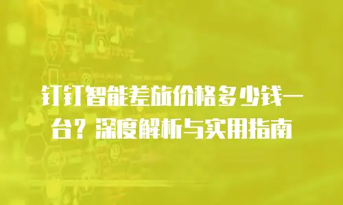 钉钉智能差旅价格多少钱一台？深度解析与实用指南