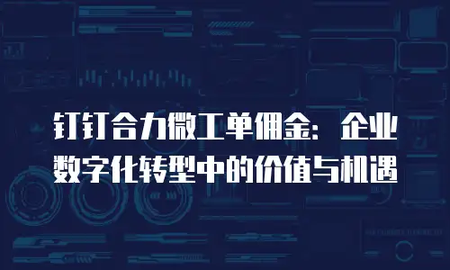 钉钉合力微工单佣金：企业数字化转型中的价值与机遇
