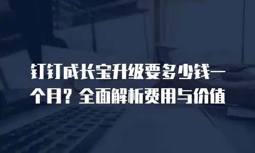钉钉成长宝升级要多少钱一个月？全面解析费用与价值