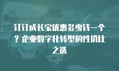钉钉成长宝优惠多少钱一个？企业数字化转型的性价比之选
