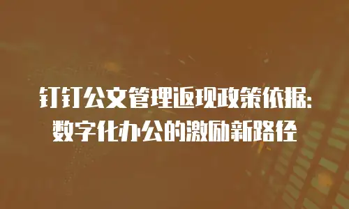 钉钉公文管理返现政策依据：数字化办公的激励新路径