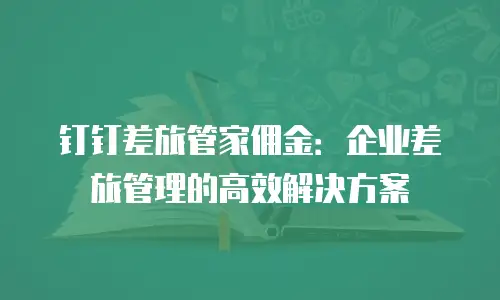钉钉差旅管家佣金：企业差旅管理的高效解决方案