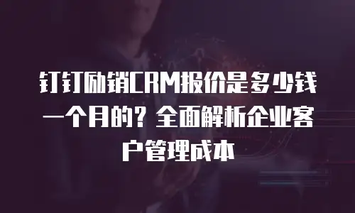 钉钉励销CRM报价是多少钱一个月的？全面解析企业客户管理成本