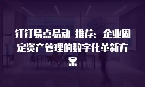 钉钉易点易动 推荐：企业固定资产管理的数字化革新方案