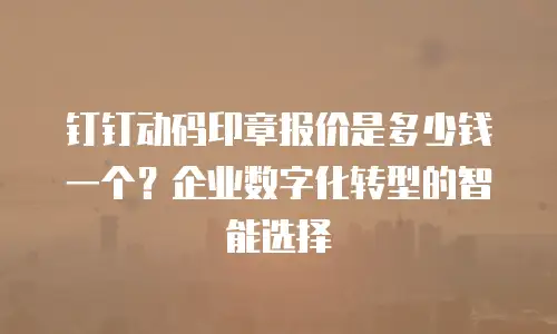 钉钉动码印章报价是多少钱一个？企业数字化转型的智能选择