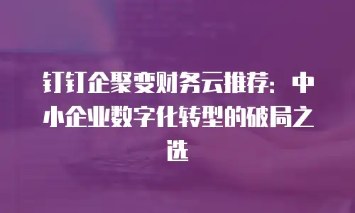 钉钉企聚变财务云推荐：中小企业数字化转型的破局之选