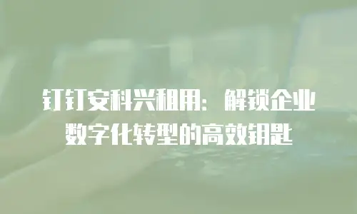 钉钉安科兴租用：解锁企业数字化转型的高效钥匙