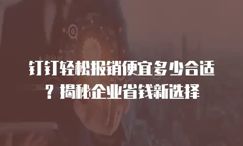 钉钉轻松报销便宜多少合适？揭秘企业省钱新选择
