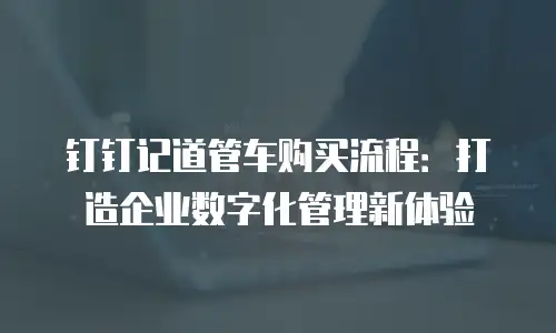 钉钉记道管车购买流程：打造企业数字化管理新体验