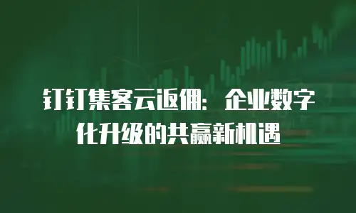 钉钉集客云返佣：企业数字化升级的共赢新机遇