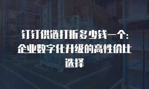 钉钉供链打折多少钱一个：企业数字化升级的高性价比选择