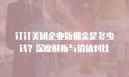 钉钉美团企业版佣金是多少钱？深度解析与价值对比