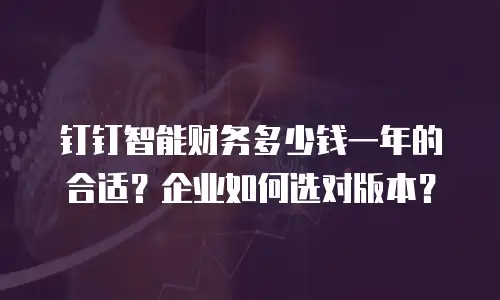 钉钉智能财务多少钱一年的合适？企业如何选对版本？