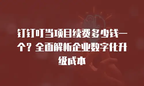 钉钉叮当项目续费多少钱一个？全面解析企业数字化升级成本