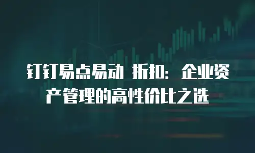 钉钉易点易动 折扣：企业资产管理的高性价比之选
