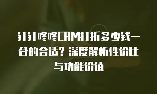 钉钉咚咚CRM打折多少钱一台的合适？深度解析性价比与功能价值