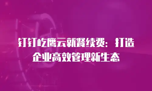 钉钉屹鹰云就餐续费：打造企业高效管理新生态