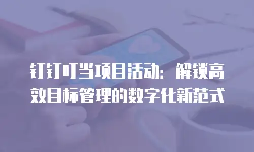 钉钉叮当项目活动：解锁高效目标管理的数字化新范式