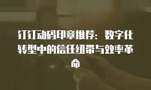 钉钉动码印章推荐：数字化转型中的信任纽带与效率革命
