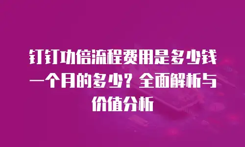 钉钉功倍流程费用是多少钱一个月的多少？全面解析与价值分析