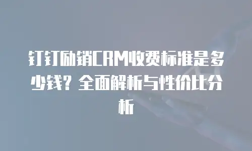 钉钉励销CRM收费标准是多少钱？全面解析与性价比分析