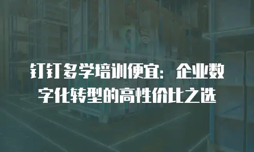 钉钉多学培训便宜：企业数字化转型的高性价比之选