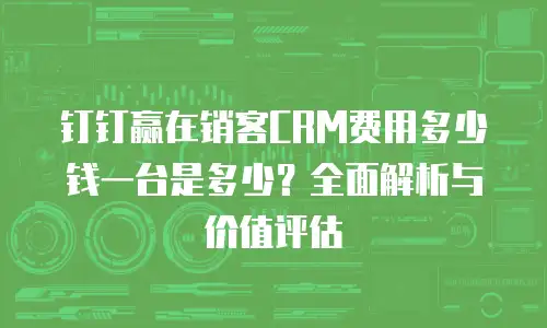 钉钉赢在销客CRM费用多少钱一台是多少？全面解析与价值评估