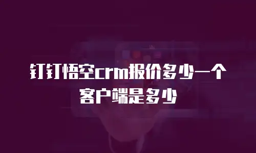 钉钉悟空crm报价多少一个客户端是多少