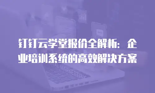 钉钉云学堂报价全解析：企业培训系统的高效解决方案