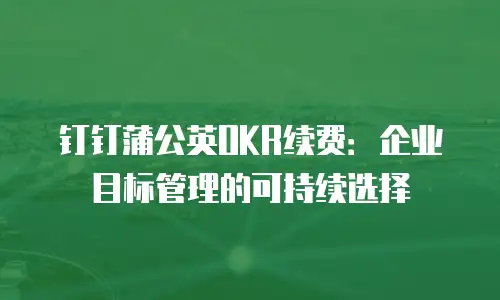 钉钉蒲公英OKR续费：企业目标管理的可持续选择