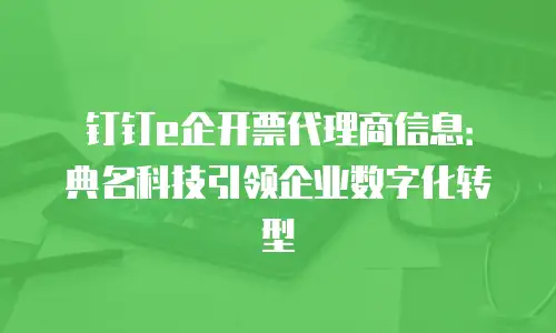 钉钉e企开票代理商信息：典名科技引领企业数字化转型